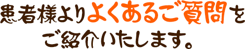 患者様よりよくあるご質問を ご紹介いたします。