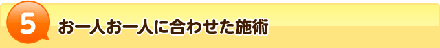 5お一人お一人に合わせた施術