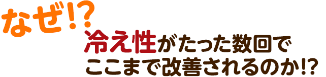 なぜ？ 冷え性がたった数回でここまで改善されるのか！？ 