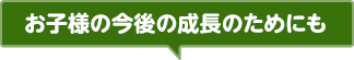 お子様の今後の成長のためにも