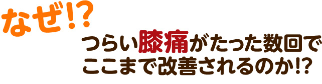 なぜ? つらい膝痛がたった数回でここまで改善されるのか!?