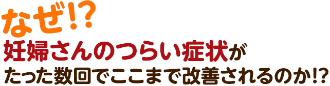 なぜ? 妊婦さんのつらい症状がたった数回でここまで改善されるのか!?