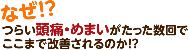 なぜ? つらい頭痛・めまいがたった数回でここまで改善されるのか!?